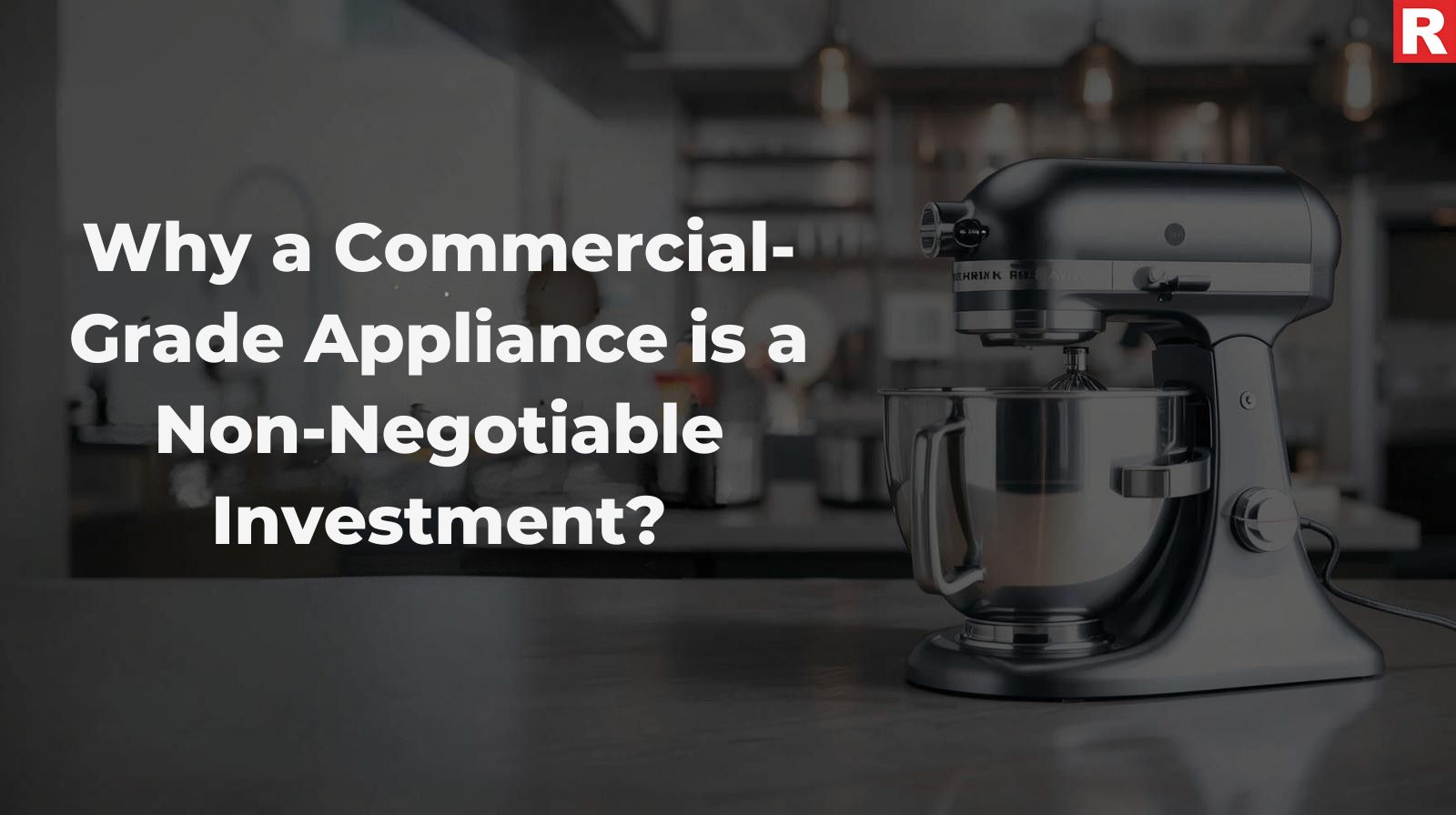 Why a Commercial-Grade Appliance is a Non-Negotiable Investment?